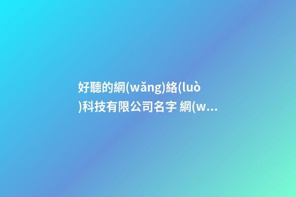好聽的網(wǎng)絡(luò)科技有限公司名字 網(wǎng)絡(luò)科技公司名字